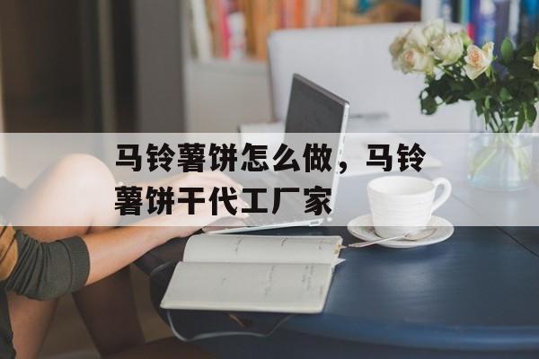 马铃薯饼怎么做，马铃薯饼干代工厂家-第1张图片-