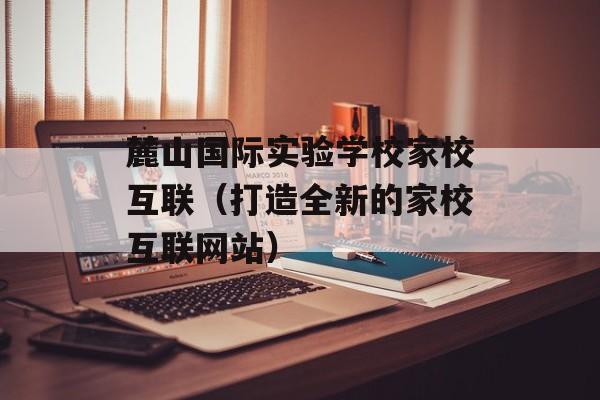 麓山国际实验学校家校互联（打造全新的家校互联网站）-第1张图片-
