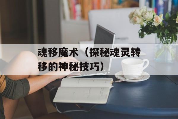 魂移魔术（探秘魂灵转移的神秘技巧）-第1张图片-
