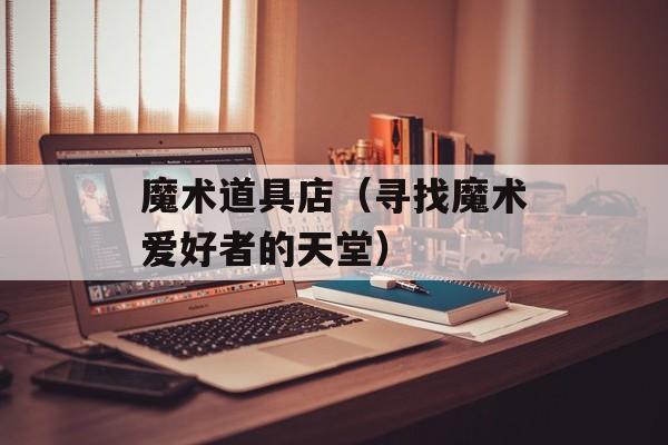 魔术道具店（寻找魔术爱好者的天堂）-第1张图片-