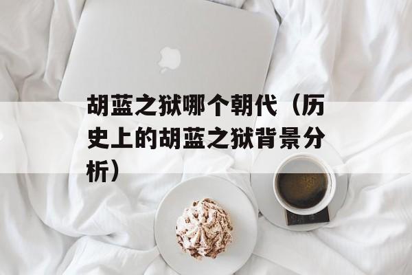 胡蓝之狱哪个朝代（历史上的胡蓝之狱背景分析）-第1张图片-
