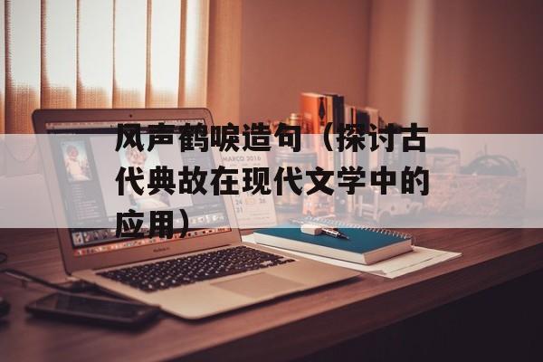 风声鹤唳造句（探讨古代典故在现代文学中的应用）-第1张图片-