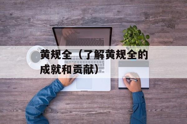 黄规全（了解黄规全的成就和贡献）-第1张图片-