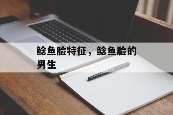 鲶鱼脸特征，鲶鱼脸的男生-第1张图片-
