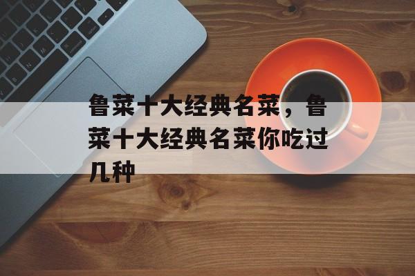 鲁菜十大经典名菜，鲁菜十大经典名菜你吃过几种-第1张图片-