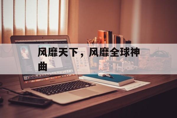 风靡天下，风靡全球神曲-第1张图片-