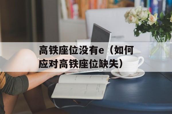 高铁座位没有e（如何应对高铁座位缺失）-第1张图片-