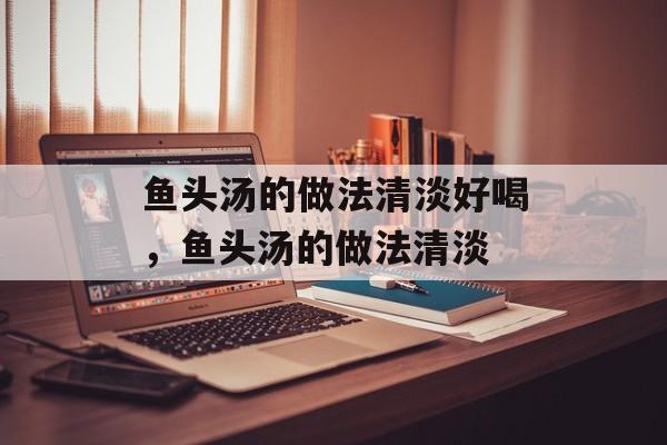 鱼头汤的做法清淡好喝，鱼头汤的做法清淡-第1张图片-