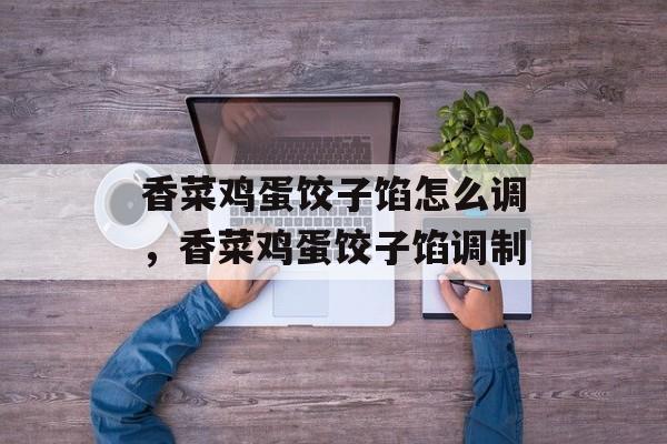 香菜鸡蛋饺子馅怎么调，香菜鸡蛋饺子馅调制-第1张图片-