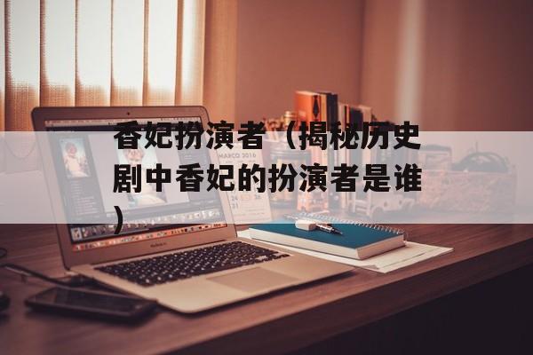 香妃扮演者（揭秘历史剧中香妃的扮演者是谁）-第1张图片-