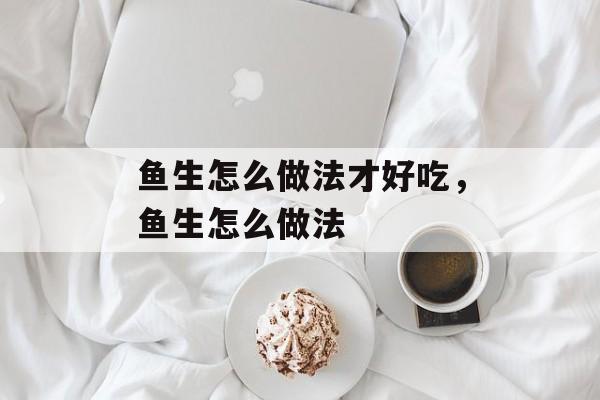 鱼生怎么做法才好吃，鱼生怎么做法-第1张图片-