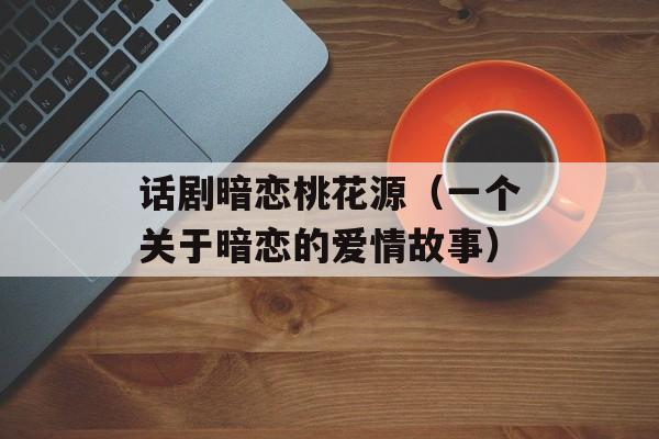 话剧暗恋桃花源（一个关于暗恋的爱情故事）-第1张图片-