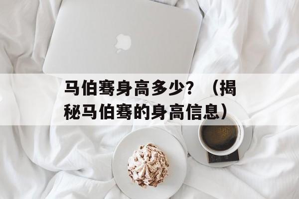 马伯骞身高多少？（揭秘马伯骞的身高信息）-第1张图片-