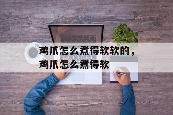 鸡爪怎么煮得软软的，鸡爪怎么煮得软-第1张图片-