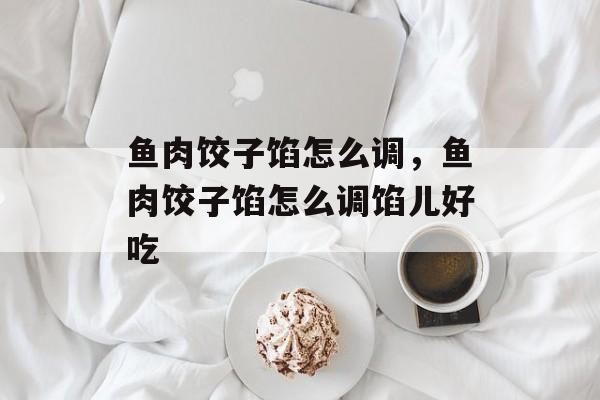 鱼肉饺子馅怎么调，鱼肉饺子馅怎么调馅儿好吃-第1张图片-