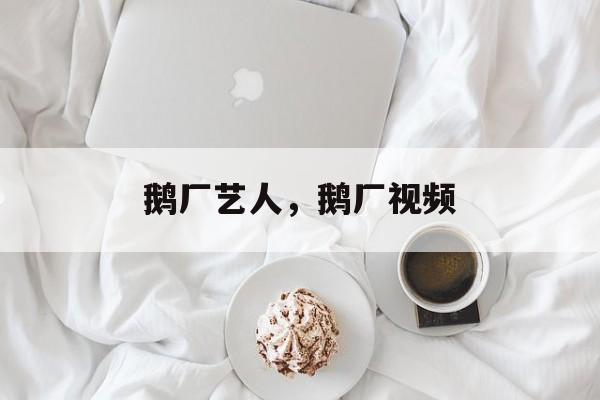 鹅厂艺人，鹅厂视频-第1张图片-