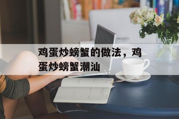 鸡蛋炒螃蟹的做法，鸡蛋炒螃蟹潮汕-第1张图片-