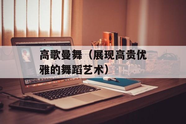 高歌曼舞（展现高贵优雅的舞蹈艺术）-第1张图片-