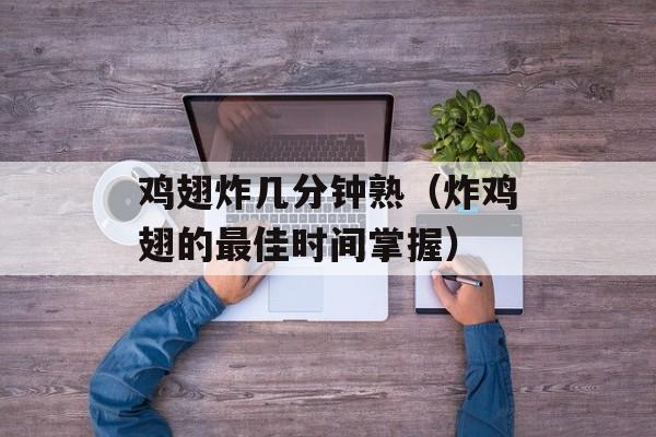 鸡翅炸几分钟熟（炸鸡翅的最佳时间掌握）-第1张图片-