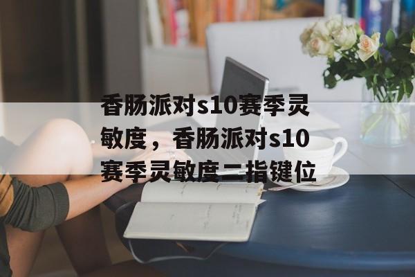 香肠派对s10赛季灵敏度，香肠派对s10赛季灵敏度二指键位-第1张图片-