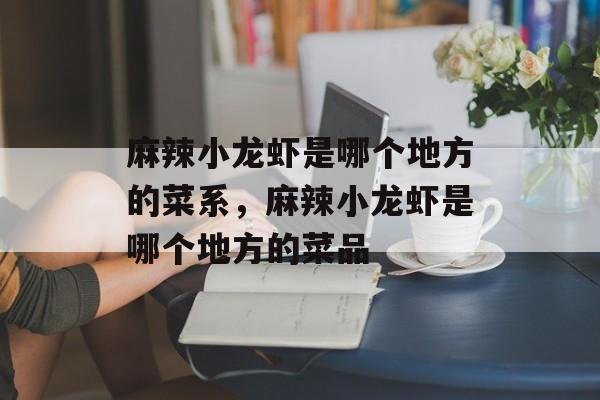 麻辣小龙虾是哪个地方的菜系，麻辣小龙虾是哪个地方的菜品-第1张图片-