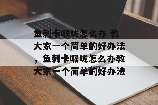鱼刺卡喉咙怎么办 教大家一个简单的好办法，鱼刺卡喉咙怎么办教大家一个简单的好办法-第1张图片-