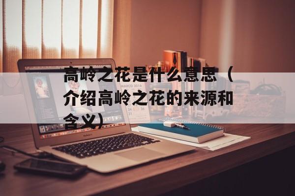 高岭之花是什么意思（介绍高岭之花的来源和含义）-第1张图片-