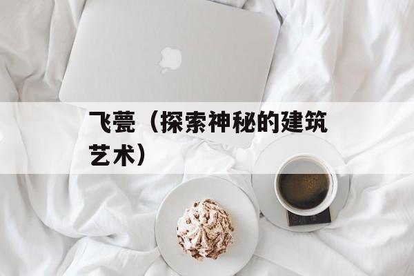 飞甍（探索神秘的建筑艺术）-第1张图片-