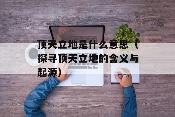 顶天立地是什么意思（探寻顶天立地的含义与起源）-第1张图片-