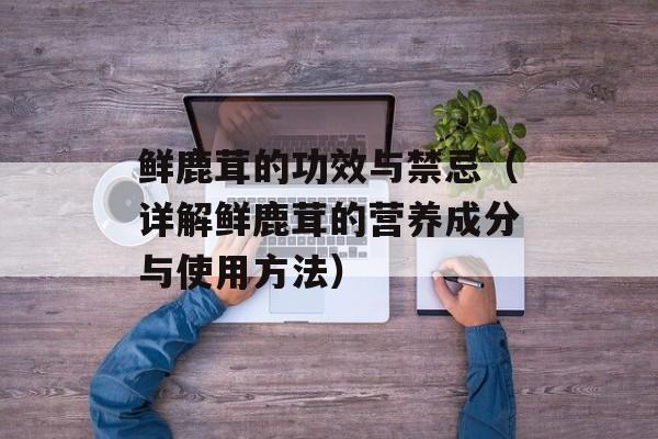 鲜鹿茸的功效与禁忌（详解鲜鹿茸的营养成分与使用方法）-第1张图片-