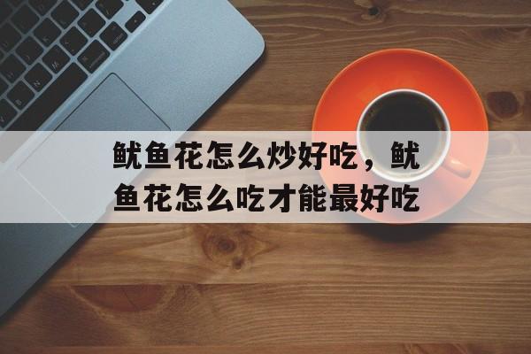 鱿鱼花怎么炒好吃，鱿鱼花怎么吃才能最好吃-第1张图片-