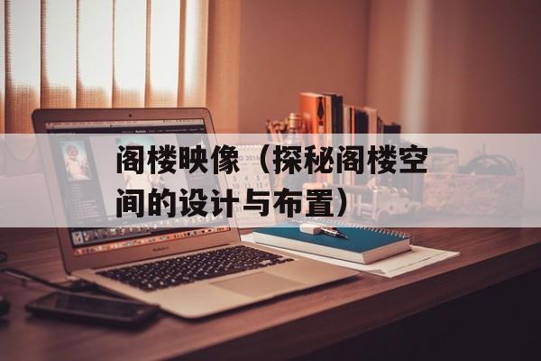 阁楼映像（探秘阁楼空间的设计与布置）-第1张图片-