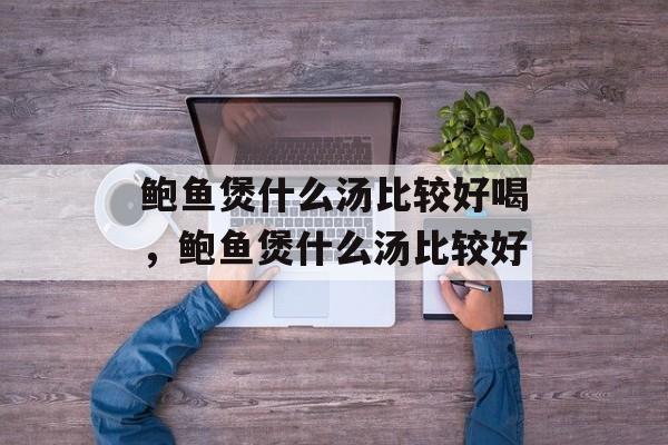 鲍鱼煲什么汤比较好喝，鲍鱼煲什么汤比较好-第1张图片-