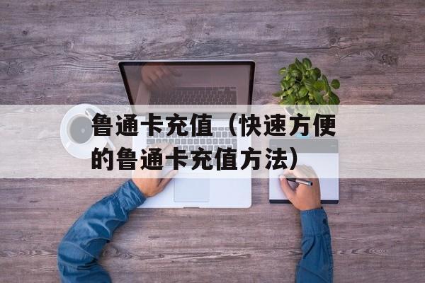鲁通卡充值（快速方便的鲁通卡充值方法）-第1张图片-