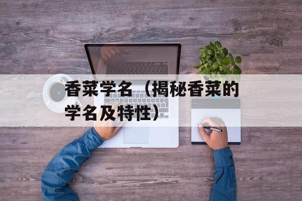 香菜学名（揭秘香菜的学名及特性）-第1张图片-