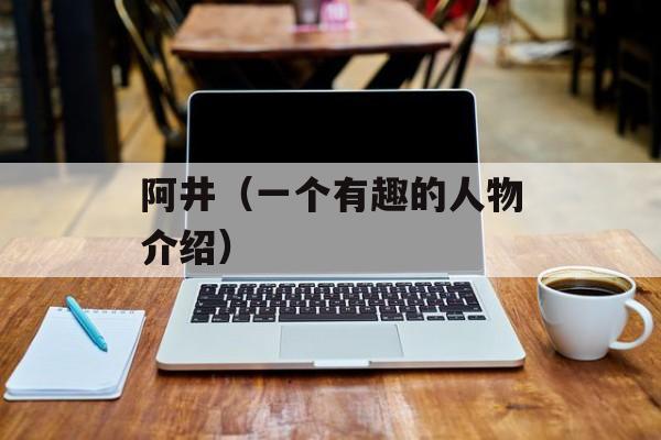 阿井（一个有趣的人物介绍）-第1张图片-
