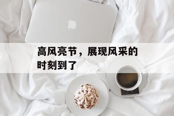 高风亮节，展现风采的时刻到了-第1张图片-