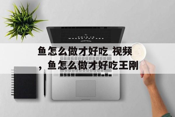 鱼怎么做才好吃 视频，鱼怎么做才好吃王刚-第1张图片-