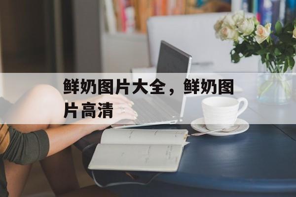 鲜奶图片大全，鲜奶图片高清-第1张图片-