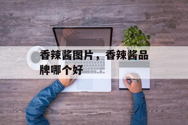 香辣酱图片，香辣酱品牌哪个好-第1张图片-