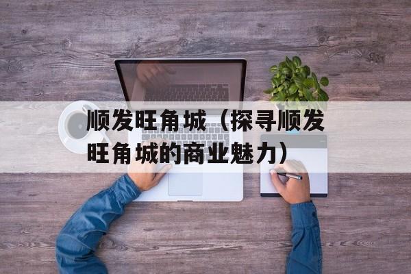 顺发旺角城（探寻顺发旺角城的商业魅力）-第1张图片-