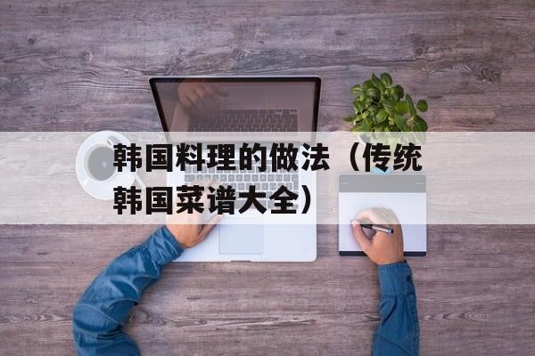韩国料理的做法（传统韩国菜谱大全）-第1张图片-