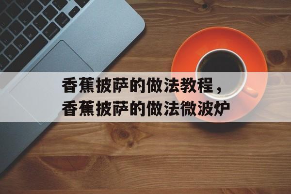 香蕉披萨的做法教程，香蕉披萨的做法微波炉-第1张图片-