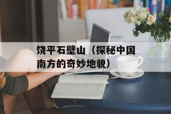 饶平石壁山（探秘中国南方的奇妙地貌）-第1张图片-