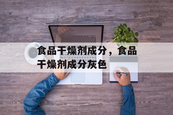 食品干燥剂成分，食品干燥剂成分灰色-第1张图片-
