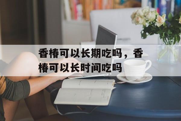 香椿可以长期吃吗，香椿可以长时间吃吗-第1张图片-