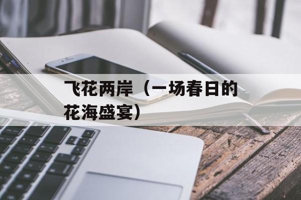 飞花两岸（一场春日的花海盛宴）-第1张图片-
