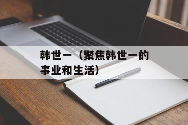 韩世一（聚焦韩世一的事业和生活）-第1张图片-