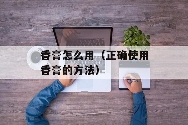 香膏怎么用（正确使用香膏的方法）-第1张图片-