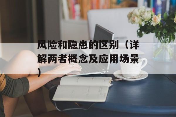 风险和隐患的区别（详解两者概念及应用场景）-第1张图片-